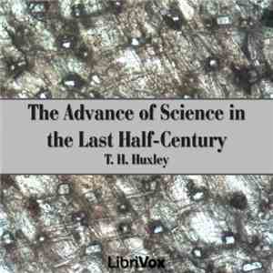 Thomas H. Huxley - The Advance Of Science In The Last Half-Century