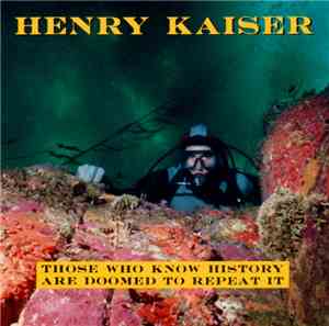 Henry Kaiser - Those Who Know History Are Doomed To Repeat It