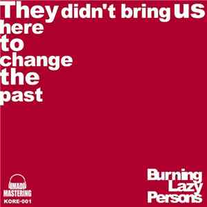 Burning Lazy Persons - They Didn't Bring Us Here To Change The Past