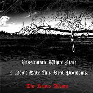 Pessimistic White Male - I Don't Have Any Real Problems (The Remix Album)