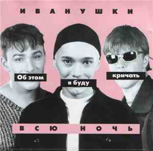 Иванушки - Об этом я буду кричать всю ночь